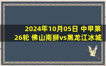 2024年10月05日 中甲第26轮 佛山南狮vs黑龙江冰城 全场录像